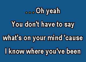 . . . Oh yeah
You don't have to say

what's on your mind 'cause

I know where you've been