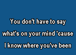 You don't have to say

what's on your mind 'cause

I know where you've been