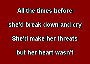 All the times before

she'd break down and cry

She'd make her threats

but her heart wasn't