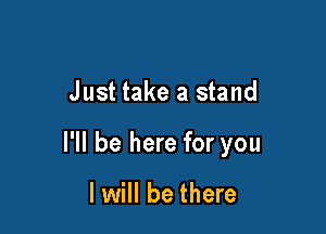 Just take a stand

I'll be here for you

I will be there