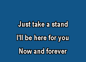 Just take a stand

I'll be here for you

Now and forever