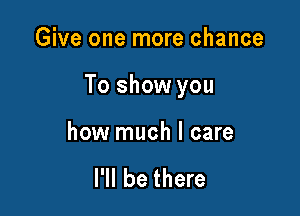 Give one more chance

To show you

how much I care

I'll be there