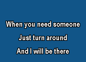 When you need someone

Just turn around

And I will be there