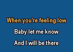 When you're feeling low

Baby let me know

And I will be there