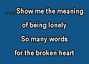 . . . Show me the meaning

of being lonely
So many words

for the broken heart