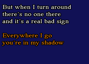 But When I turn around
there's no one there
and it's a real bad Sign

Everywhere I go
you're in my shadow