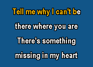 Tell me why I can't be
there where you are

There's something

missing in my heart