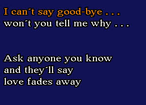 I can't say good-bye . . .
won't you tell me why . . .

Ask anyone you know
and they'll say
love fades away