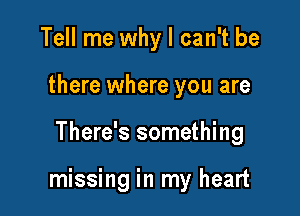 Tell me why I can't be
there where you are

There's something

missing in my heart