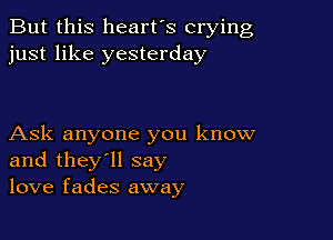 But this heart's crying
just like yesterday

Ask anyone you know
and they'll say
love fades away