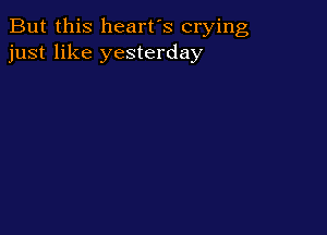 But this heart's crying
just like yesterday