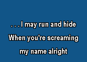 . . . I may run and hide

When you're screaming

my name alright