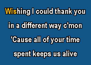 Wishing I could thank you

in a different way c'mon

'Cause all of your time

spent keeps us alive