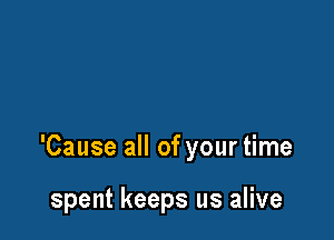 'Cause all of your time

spent keeps us alive