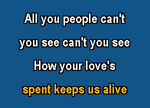 All you people can't

you see can't you see
How your love's

spent keeps us alive