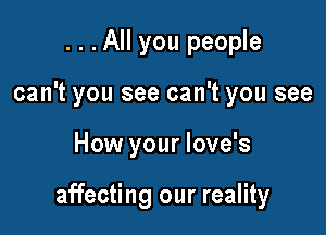 ...All you people
can't you see can't you see

How your love's

affecting our reality