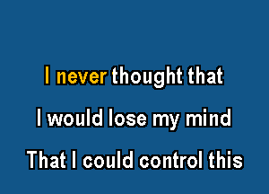 l neverthought that

I would lose my mind

That I could control this