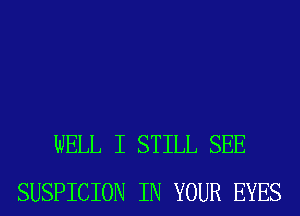 WELL I STILL SEE
SUSPICION IN YOUR EYES