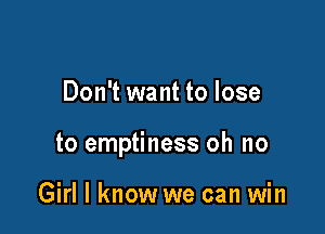 Don't want to lose

to emptiness oh no

Girl I know we can win
