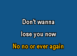 Don't wanna

lose you now

No no or ever again