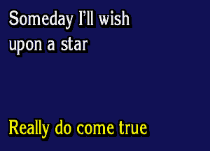 Someday Fll wish
upon a star

Really do come true