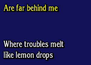 Are far behind me

Where troubles melt
like lemon drops