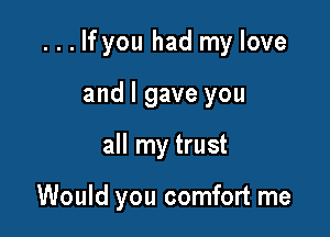 . . . If you had my love

and I gave you
all my trust

Would you comfort me