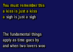 You must remember this
a kiss isjust a kiss
a sigh isjust a sigh

The fundamental things
apply as time goes by
and when two lovers woo