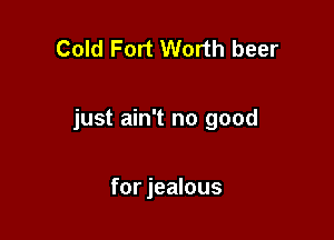 Cold Fort Worth beer

just ain't no good

for jealous