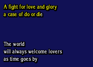 A fight for love and glory
a case of do or die

The world
will always welcome lovers
as time goes by
