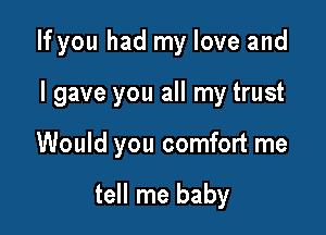 If you had my love and

I gave you all my trust
Would you comfort me

tell me baby