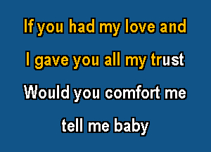 If you had my love and

I gave you all my trust
Would you comfort me

tell me baby