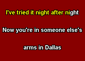 I've tried it night after night

Now you're in someone else's

arms in Dallas