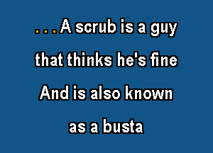 ...Ascrub is a guy

that thinks he's fme
And is also known

as a busta
