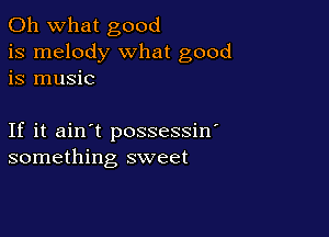 Oh what good
is melody what good
is music

If it ain't possessin'
something sweet