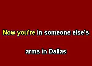 Now you're in someone else's

arms in Dallas