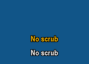 No scrub

No scrub