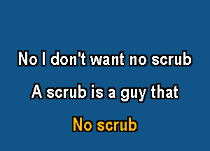 No I don't want no scrub

A scrub is a guy that

No scrub