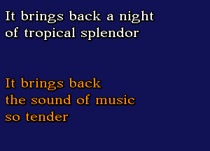 It brings back a night
of tropical splendor

It brings back
the sound of music
so tender