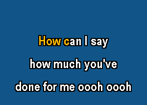 How can I say

how much you've

done for me oooh oooh