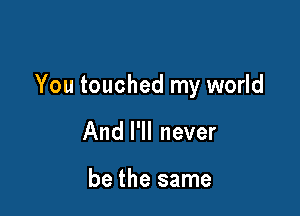 You touched my world

And I'll never

be the same