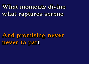 TWhat moments divine
What raptures serene

And promising never
never to part