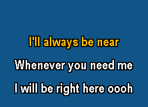 I'll always be near

Whenever you need me

I will be right here oooh