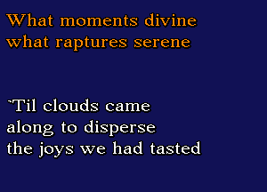 TWhat moments divine
What raptures serene

Til clouds came
along to disperse
the joys we had tasted