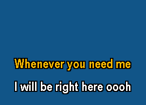 Whenever you need me

I will be right here oooh
