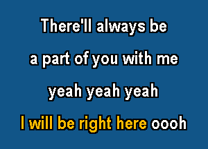 There'll always be

a part of you with me
yeah yeah yeah

I will be right here oooh