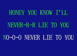 HONEY YOU KNOW PLL
NEVER-R-R LIE TO YOU
NO-O-O NEVER LIE TO YOU