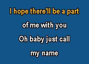 I hope there'll be a part

of me with you
Oh babyjust call

my name