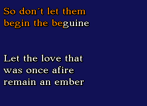 So don't let them
begin the beguine

Let the love that
was once afire
remain an ember