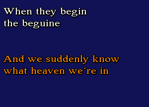 TWhen they begin
the beguine

And we suddenly know
What heaven were in